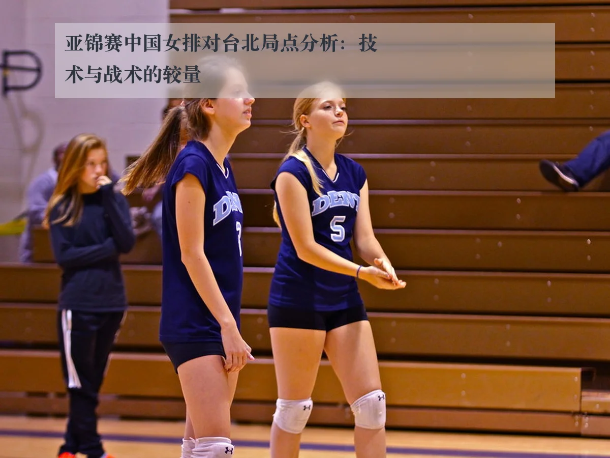 亚锦赛中国女排对台北局点分析:技术与战术的较量